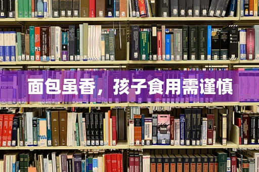 面包虽香，孩子食用需谨慎