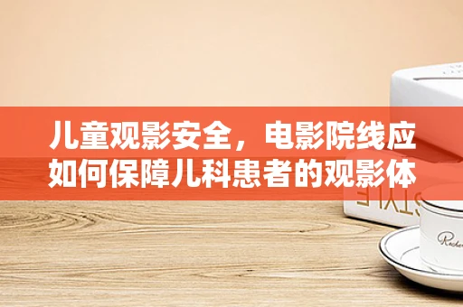 儿童观影安全，电影院线应如何保障儿科患者的观影体验？