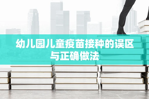 幼儿园儿童疫苗接种的误区与正确做法