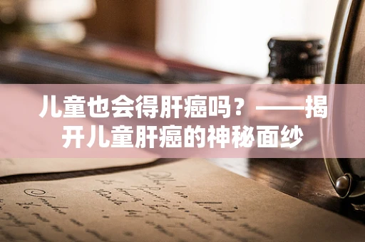 儿童也会得肝癌吗？——揭开儿童肝癌的神秘面纱