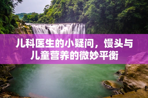 儿科医生的小疑问，馒头与儿童营养的微妙平衡
