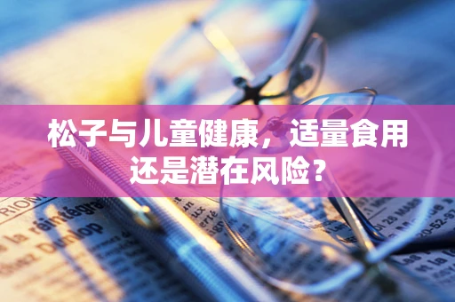 松子与儿童健康，适量食用还是潜在风险？