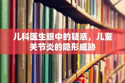 儿科医生眼中的疑惑，儿童关节炎的隐形威胁
