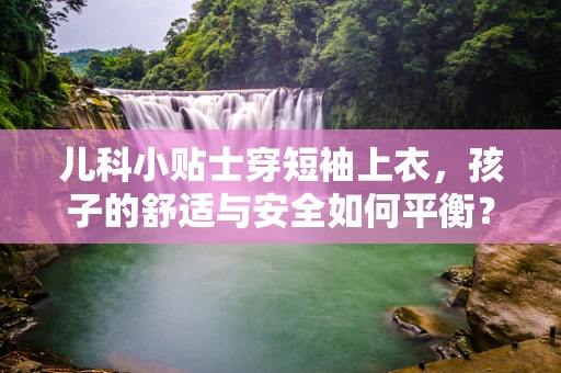 儿科小贴士穿短袖上衣，孩子的舒适与安全如何平衡？