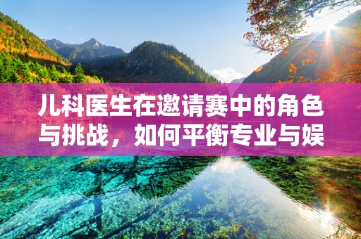 儿科医生在邀请赛中的角色与挑战，如何平衡专业与娱乐？