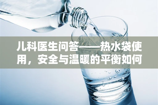 儿科医生问答——热水袋使用，安全与温暖的平衡如何把握？