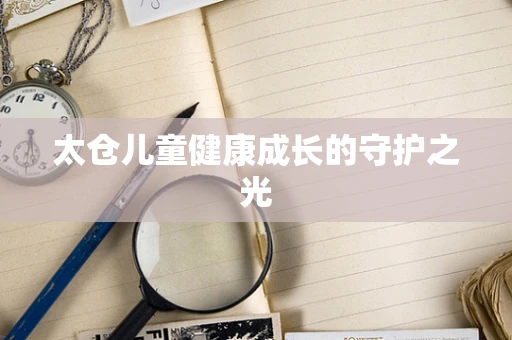 太仓儿童健康成长的守护之光
