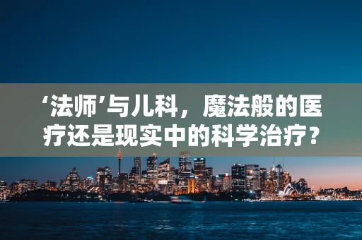 ‘法师’与儿科，魔法般的医疗还是现实中的科学治疗？