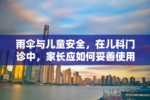 雨伞与儿童安全，在儿科门诊中，家长应如何妥善使用？