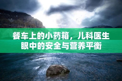 餐车上的小药箱，儿科医生眼中的安全与营养平衡