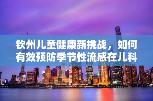钦州儿童健康新挑战，如何有效预防季节性流感在儿科的流行？