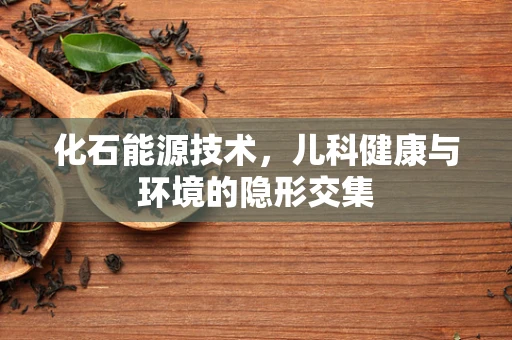 化石能源技术，儿科健康与环境的隐形交集
