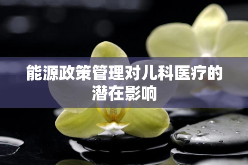 能源政策管理对儿科医疗的潜在影响