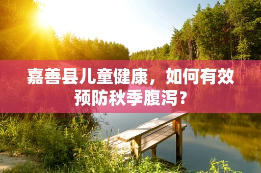 嘉善县儿童健康，如何有效预防秋季腹泻？