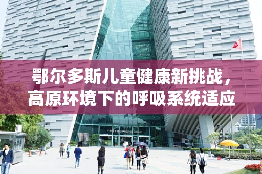 鄂尔多斯儿童健康新挑战，高原环境下的呼吸系统适应问题？