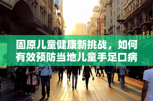 固原儿童健康新挑战，如何有效预防当地儿童手足口病的流行？