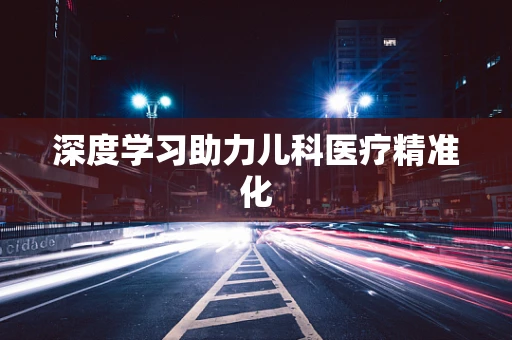 深度学习助力儿科医疗精准化