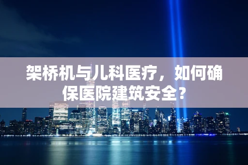 架桥机与儿科医疗，如何确保医院建筑安全？