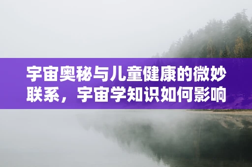 宇宙奥秘与儿童健康的微妙联系，宇宙学知识如何影响儿科医疗？