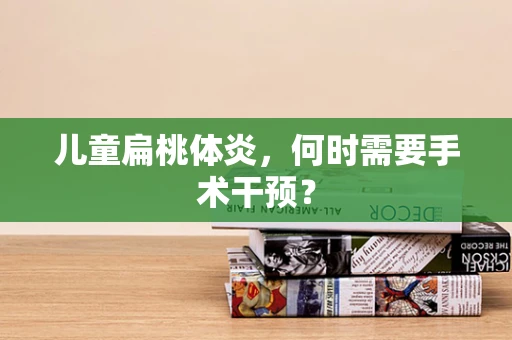 儿童扁桃体炎，何时需要手术干预？