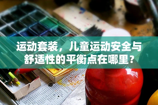 运动套装，儿童运动安全与舒适性的平衡点在哪里？