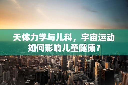 天体力学与儿科，宇宙运动如何影响儿童健康？
