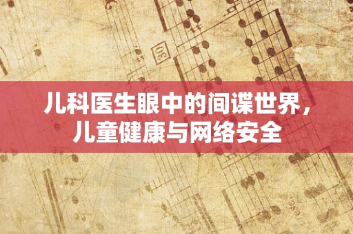 儿科医生眼中的间谍世界，儿童健康与网络安全