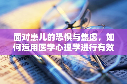面对患儿的恐惧与焦虑，如何运用医学心理学进行有效干预？