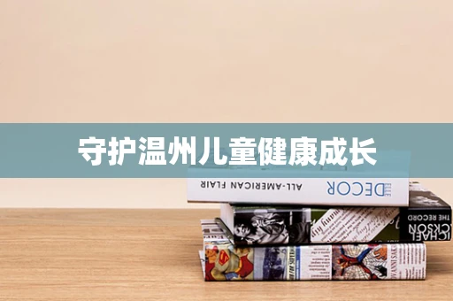守护温州儿童健康成长