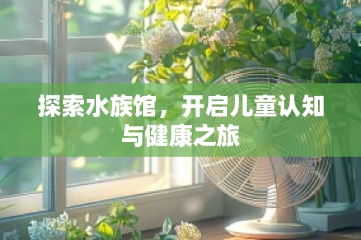探索水族馆，开启儿童认知与健康之旅
