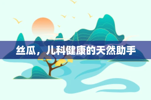 丝瓜，儿科健康的天然助手