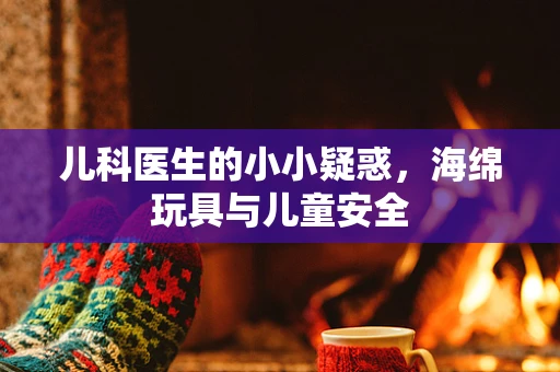 儿科医生的小小疑惑，海绵玩具与儿童安全