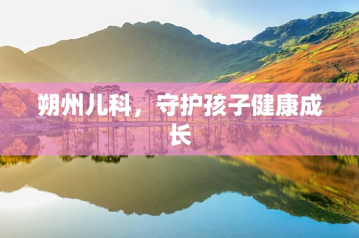 朔州儿科，守护孩子健康成长