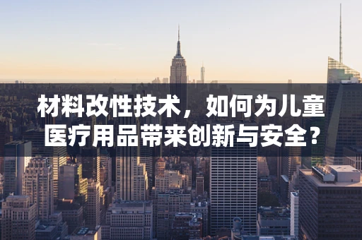 材料改性技术，如何为儿童医疗用品带来创新与安全？