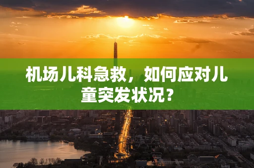 机场儿科急救，如何应对儿童突发状况？