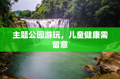 主题公园游玩，儿童健康需留意