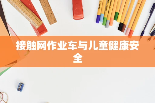 接触网作业车与儿童健康安全