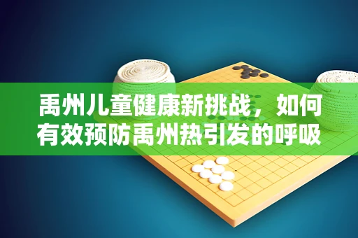 禹州儿童健康新挑战，如何有效预防禹州热引发的呼吸道感染？