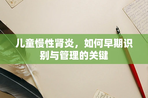 儿童慢性肾炎，如何早期识别与管理的关键