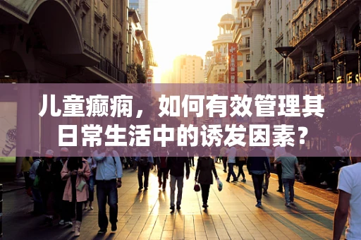 儿童癫痫，如何有效管理其日常生活中的诱发因素？