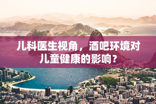 儿科医生视角，酒吧环境对儿童健康的影响？