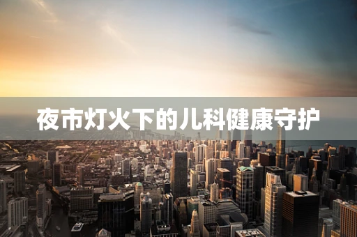 夜市灯火下的儿科健康守护