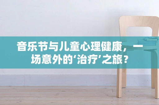 音乐节与儿童心理健康，一场意外的‘治疗’之旅？