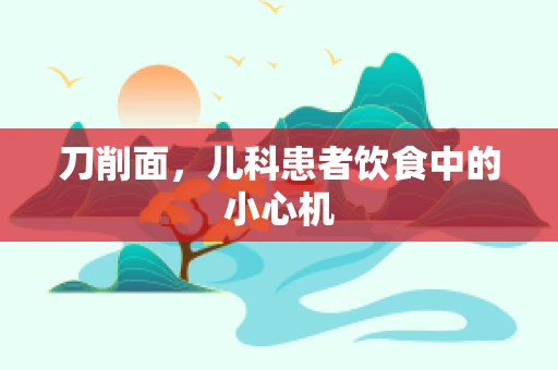 刀削面，儿科患者饮食中的小心机