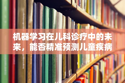 机器学习在儿科诊疗中的未来，能否精准预测儿童疾病发展？