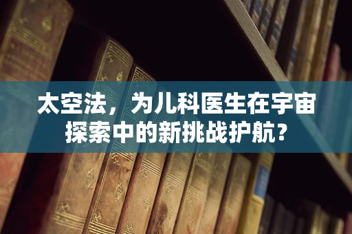 太空法，为儿科医生在宇宙探索中的新挑战护航？