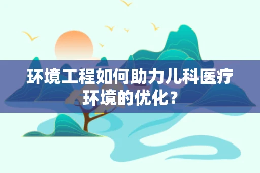 环境工程如何助力儿科医疗环境的优化？