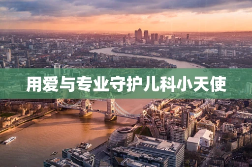 用爱与专业守护儿科小天使