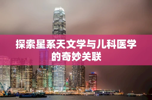探索星系天文学与儿科医学的奇妙关联