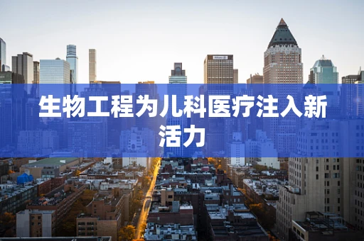 生物工程为儿科医疗注入新活力